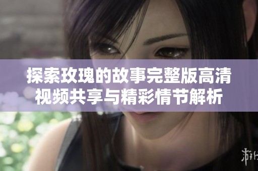 探索玫瑰的故事完整版高清视频共享与精彩情节解析