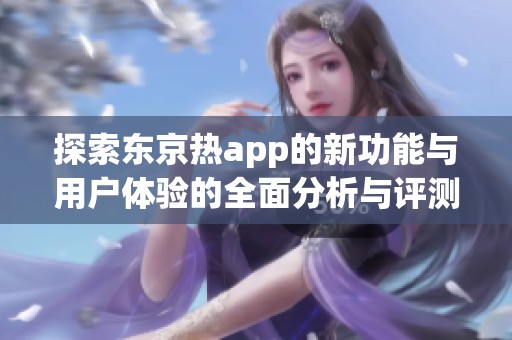 探索东京热app的新功能与用户体验的全面分析与评测