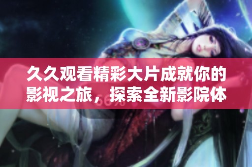 久久观看精彩大片成就你的影视之旅，探索全新影院体验