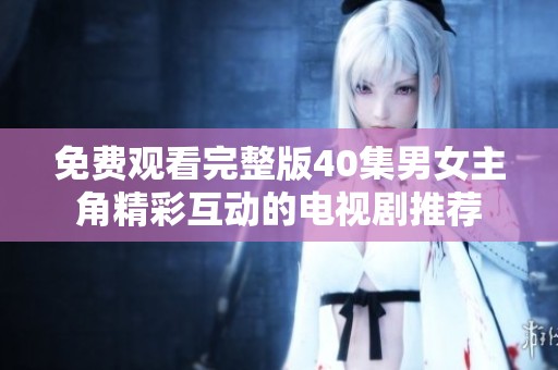 免费观看完整版40集男女主角精彩互动的电视剧推荐