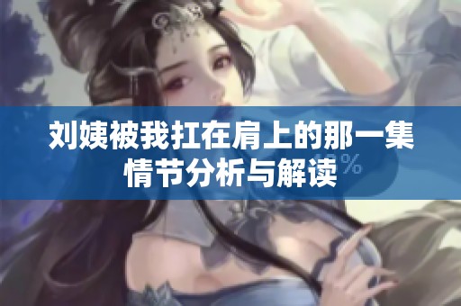 刘姨被我扛在肩上的那一集情节分析与解读