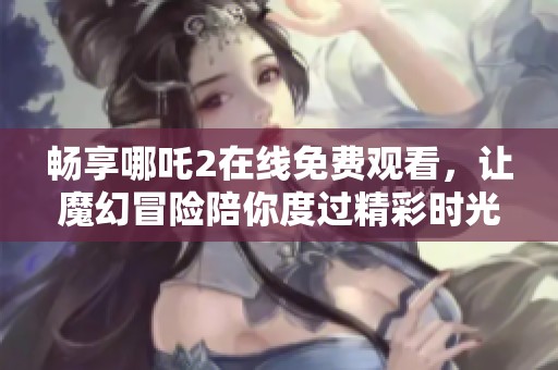 畅享哪吒2在线免费观看，让魔幻冒险陪你度过精彩时光