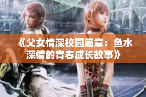 《父女情深校园篇章：鱼水深情的青春成长故事》