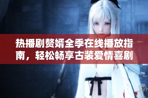 热播剧赘婿全季在线播放指南，轻松畅享古装爱情喜剧乐趣