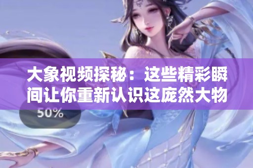 大象视频探秘：这些精彩瞬间让你重新认识这庞然大物的魅力