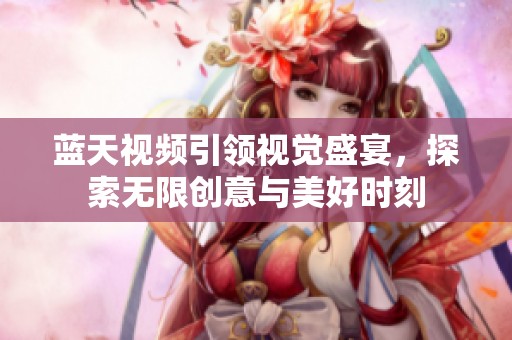 蓝天视频引领视觉盛宴，探索无限创意与美好时刻