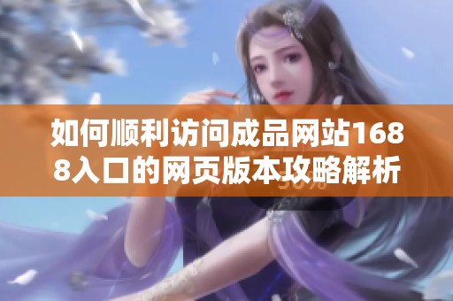 如何顺利访问成品网站1688入口的网页版本攻略解析