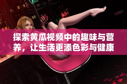 探索黄瓜视频中的趣味与营养，让生活更添色彩与健康