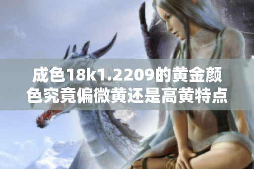 成色18k1.2209的黄金颜色究竟偏微黄还是高黄特点分析