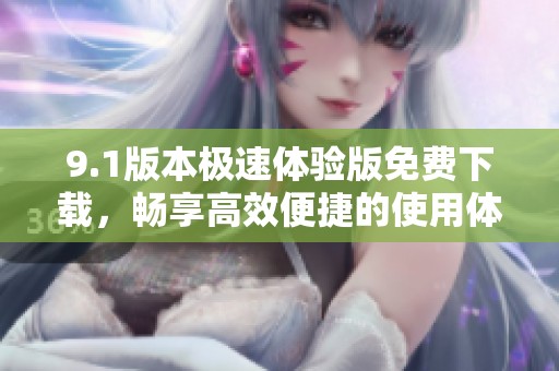 9.1版本极速体验版免费下载，畅享高效便捷的使用体验