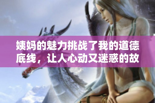 姨妈的魅力挑战了我的道德底线，让人心动又迷惑的故事