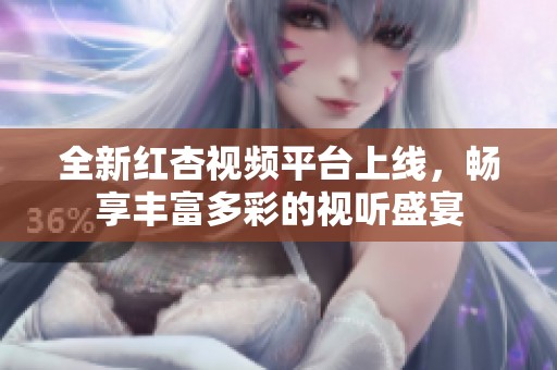 全新红杏视频平台上线，畅享丰富多彩的视听盛宴
