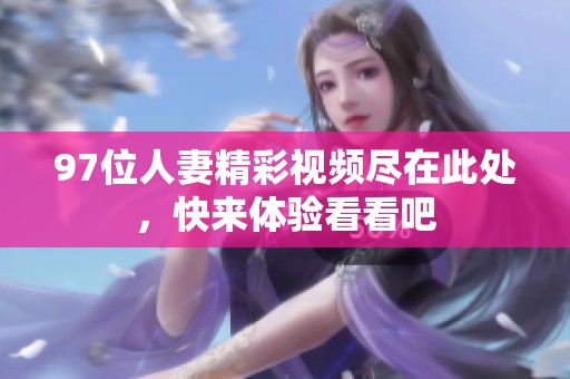 97位人妻精彩视频尽在此处，快来体验看看吧