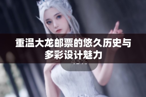 重温大龙邮票的悠久历史与多彩设计魅力