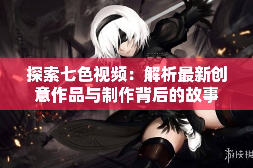 探索七色视频：解析最新创意作品与制作背后的故事