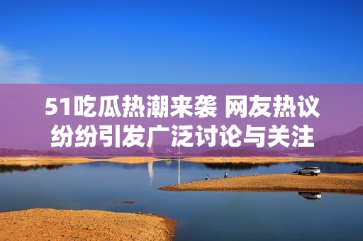51吃瓜热潮来袭 网友热议纷纷引发广泛讨论与关注