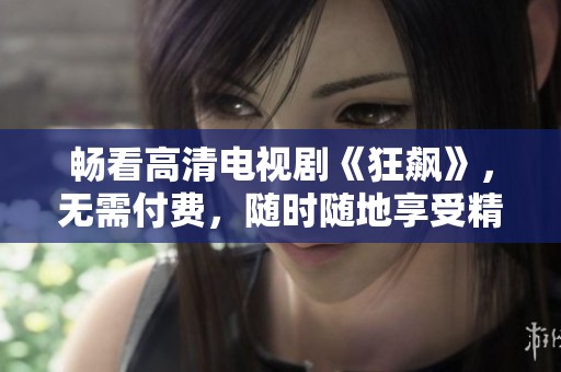 畅看高清电视剧《狂飙》，无需付费，随时随地享受精彩剧情