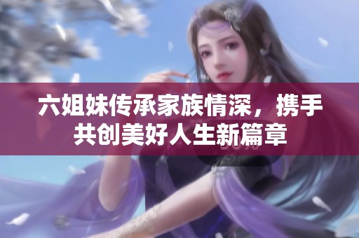 六姐妹传承家族情深，携手共创美好人生新篇章
