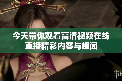 今天带你观看高清视频在线直播精彩内容与趣闻
