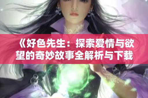 《好色先生：探索爱情与欲望的奇妙故事全解析与下载指南》