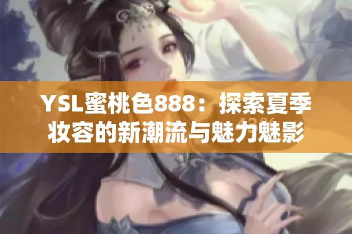YSL蜜桃色888：探索夏季妆容的新潮流与魅力魅影