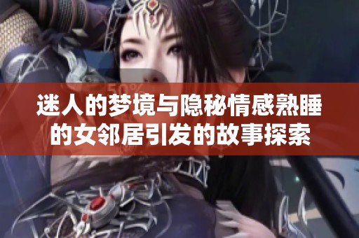 迷人的梦境与隐秘情感熟睡的女邻居引发的故事探索