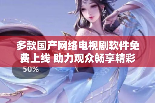 多款国产网络电视剧软件免费上线 助力观众畅享精彩剧集体验