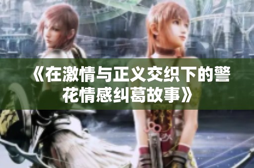 《在激情与正义交织下的警花情感纠葛故事》
