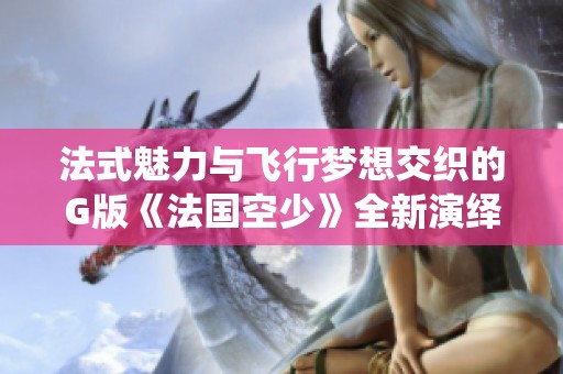 法式魅力与飞行梦想交织的G版《法国空少》全新演绎之旅
