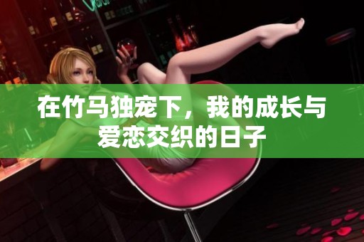 在竹马独宠下，我的成长与爱恋交织的日子