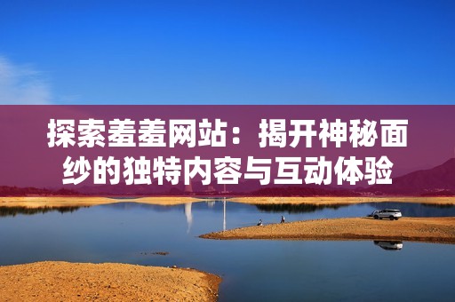 探索羞羞网站：揭开神秘面纱的独特内容与互动体验
