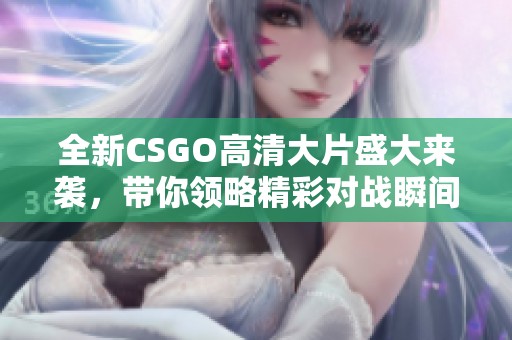 全新CSGO高清大片盛大来袭，带你领略精彩对战瞬间