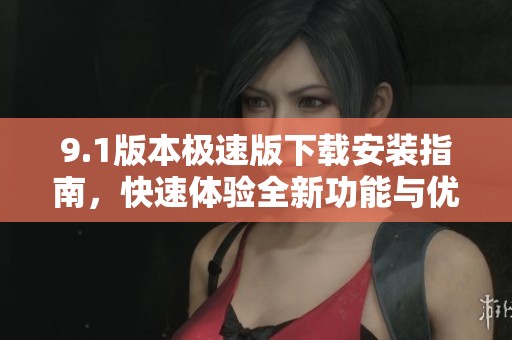 9.1版本极速版下载安装指南，快速体验全新功能与优化