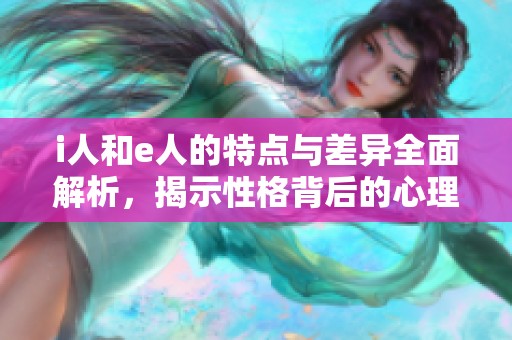 i人和e人的特点与差异全面解析，揭示性格背后的心理因素