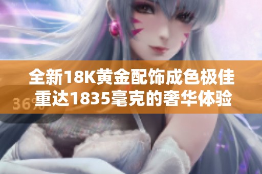 全新18K黄金配饰成色极佳 重达1835毫克的奢华体验