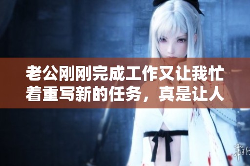 老公刚刚完成工作又让我忙着重写新的任务，真是让人吃惊