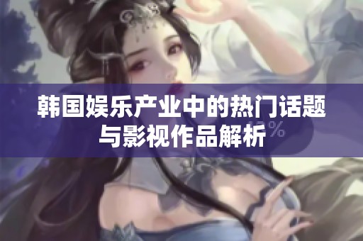 韩国娱乐产业中的热门话题与影视作品解析