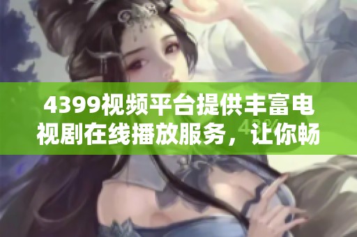4399视频平台提供丰富电视剧在线播放服务，让你畅享精彩剧集