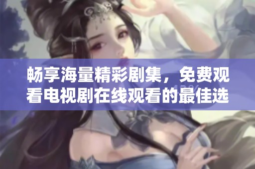 畅享海量精彩剧集，免费观看电视剧在线观看的最佳选择