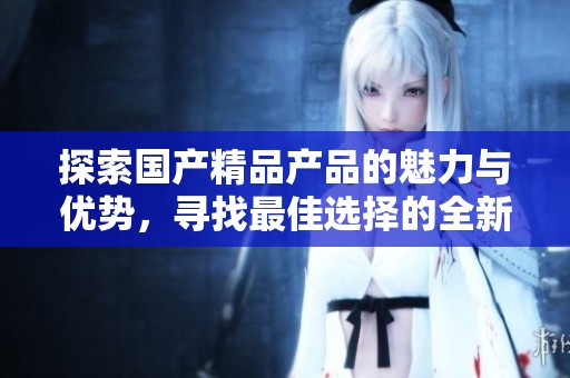 探索国产精品产品的魅力与优势，寻找最佳选择的全新体验