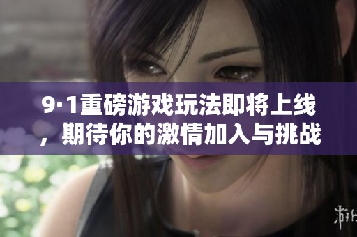 9·1重磅游戏玩法即将上线，期待你的激情加入与挑战