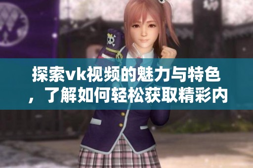 探索vk视频的魅力与特色，了解如何轻松获取精彩内容