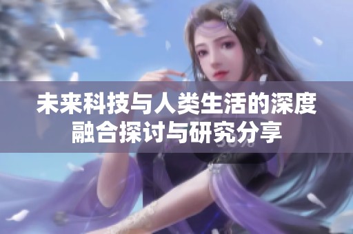 未来科技与人类生活的深度融合探讨与研究分享