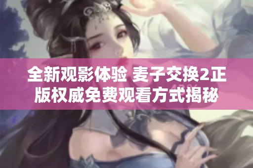 全新观影体验 麦子交换2正版权威免费观看方式揭秘
