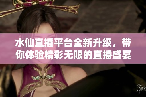 水仙直播平台全新升级，带你体验精彩无限的直播盛宴