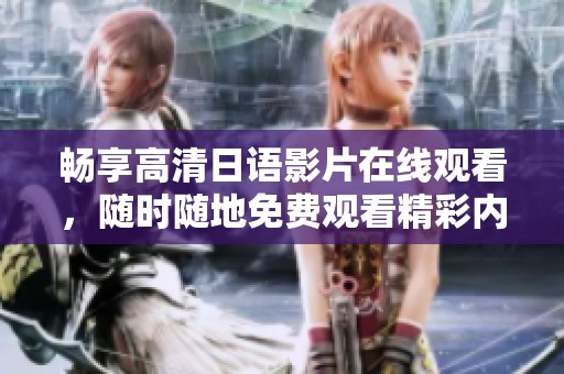 畅享高清日语影片在线观看，随时随地免费观看精彩内容
