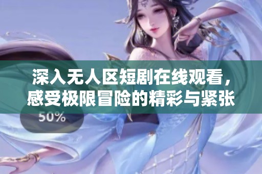深入无人区短剧在线观看，感受极限冒险的精彩与紧张氛围