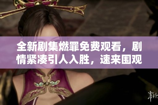 全新剧集燃罪免费观看，剧情紧凑引人入胜，速来围观！