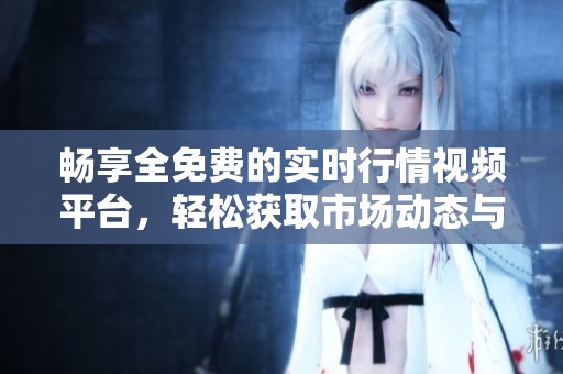 畅享全免费的实时行情视频平台，轻松获取市场动态与分析