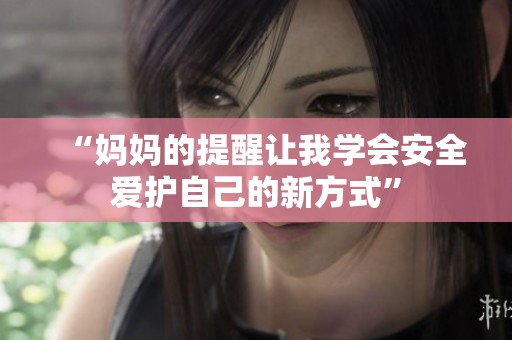 “妈妈的提醒让我学会安全爱护自己的新方式”